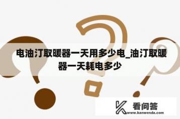  电油汀取暖器一天用多少电_油汀取暖器一天耗电多少