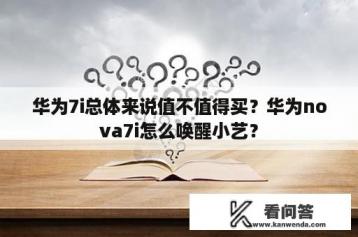 华为7i总体来说值不值得买？华为nova7i怎么唤醒小艺？