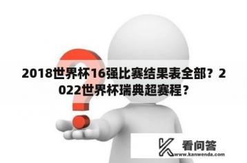 2018世界杯16强比赛结果表全部？2022世界杯瑞典超赛程？