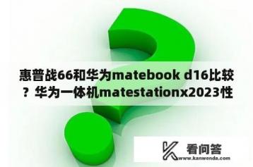 惠普战66和华为matebook d16比较？华为一体机matestationx2023性能评测？