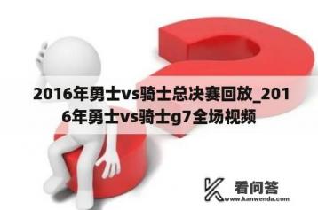  2016年勇士vs骑士总决赛回放_2016年勇士vs骑士g7全场视频