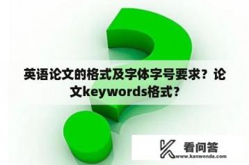 英语论文的格式及字体字号要求？论文keywords格式？