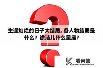 生逢灿烂的日子大结局, 各人物结局是什么？徐洁儿什么星座？