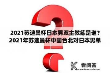 2021苏迪曼杯日本男双主教练是谁？2021年苏迪曼杯中国台北对日本男单打是谁？