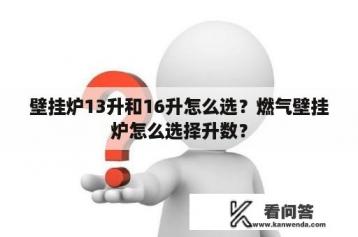 壁挂炉13升和16升怎么选？燃气壁挂炉怎么选择升数？