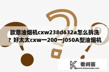 欧意油烟机cxw238d632a怎么拆洗？好太太cxw一200一J050A型油烟机怎么拆机清洗？