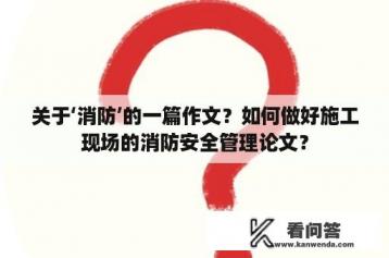 关于‘消防’的一篇作文？如何做好施工现场的消防安全管理论文？