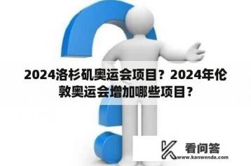 2024洛杉矶奥运会项目？2024年伦敦奥运会增加哪些项目？