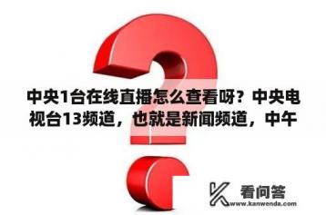 中央1台在线直播怎么查看呀？中央电视台13频道，也就是新闻频道，中午新闻直播间的女主持的名字叫什么。很性感啊？