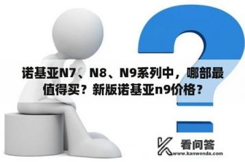 诺基亚N7、N8、N9系列中，哪部最值得买？新版诺基亚n9价格？