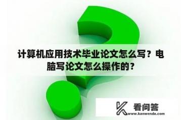 计算机应用技术毕业论文怎么写？电脑写论文怎么操作的？