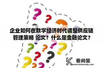 企业如何在数字经济时代调整供应链管理策略 论文？什么是金融论文？