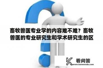 畜牧兽医专业学的内容难不难？畜牧兽医的专业研究生和学术研究生的区别？