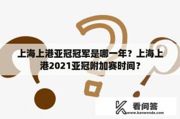 上海上港亚冠冠军是哪一年？上海上港2021亚冠附加赛时间？