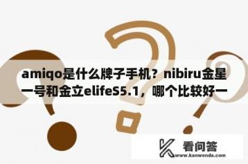 amiqo是什么牌子手机？nibiru金星一号和金立elifeS5.1，哪个比较好一些呢？