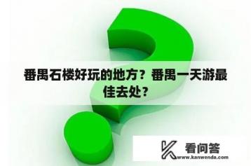 番禺石楼好玩的地方？番禺一天游最佳去处？