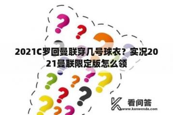 2021C罗回曼联穿几号球衣？实况2021曼联限定版怎么领