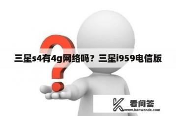 三星s4有4g网络吗？三星i959电信版