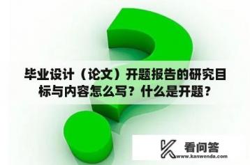 毕业设计（论文）开题报告的研究目标与内容怎么写？什么是开题？