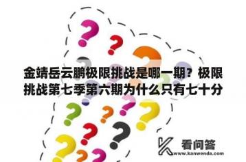 金靖岳云鹏极限挑战是哪一期？极限挑战第七季第六期为什么只有七十分钟？