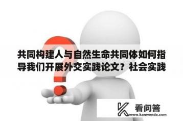 共同构建人与自然生命共同体如何指导我们开展外交实践论文？社会实践报告的关键词怎么写？