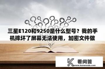 三星E120和9250是什么型号？我的手机摔坏了屏幕无法使用，加密文件做怎样才能导出电脑里面？三星E120l？