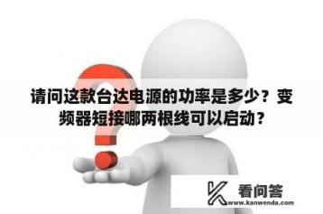 请问这款台达电源的功率是多少？变频器短接哪两根线可以启动？