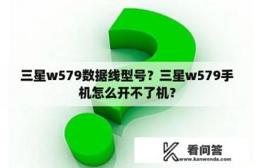 三星w579数据线型号？三星w579手机怎么开不了机？