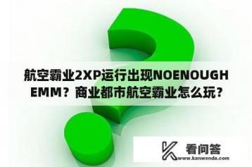 航空霸业2XP运行出现NOENOUGHEMM？商业都市航空霸业怎么玩？