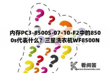 内存PC3-8500S-07-10-F2中的8500s代表什么？三星洗衣机WF8500NHW介绍？