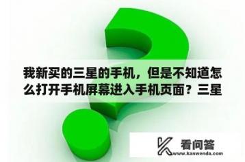 我新买的三星的手机，但是不知道怎么打开手机屏幕进入手机页面？三星P1000充电显示闪电和小红叉，充不进电？