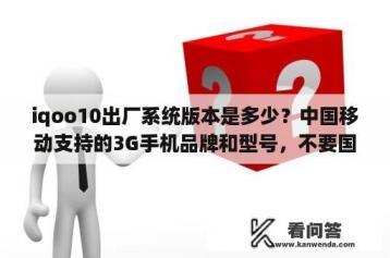 iqoo10出厂系统版本是多少？中国移动支持的3G手机品牌和型号，不要国产的？