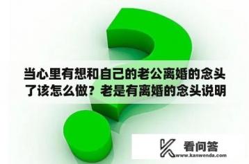 当心里有想和自己的老公离婚的念头了该怎么做？老是有离婚的念头说明什么？