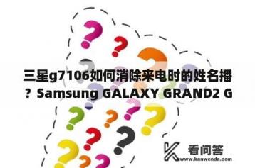 三星g7106如何消除来电时的姓名播？Samsung GALAXY GRAND2 G7106是不是联通定制机？