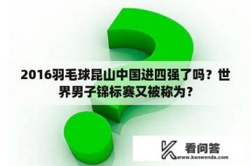 2016羽毛球昆山中国进四强了吗？世界男子锦标赛又被称为？