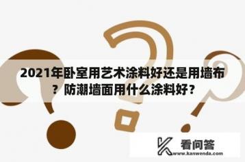 2021年卧室用艺术涂料好还是用墙布？防潮墙面用什么涂料好？