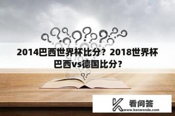 2014巴西世界杯比分？2018世界杯巴西vs德国比分？