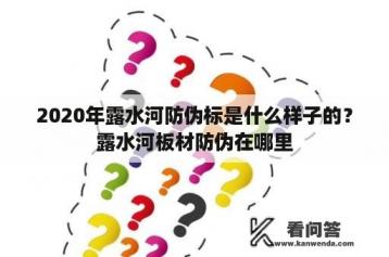 2020年露水河防伪标是什么样子的？露水河板材防伪在哪里