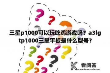 三星p1000可以玩吃鸡游戏吗？a3lgtp1000三星平板是什么型号？