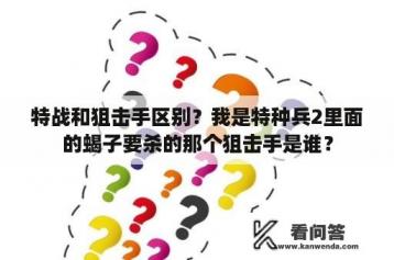 特战和狙击手区别？我是特种兵2里面的蝎子要杀的那个狙击手是谁？