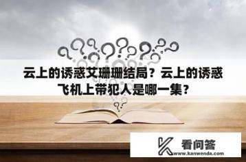 云上的诱惑艾珊珊结局？云上的诱惑飞机上带犯人是哪一集？