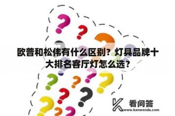 欧普和松伟有什么区别？灯具品牌十大排名客厅灯怎么选？