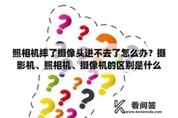 照相机摔了摄像头进不去了怎么办？摄影机、照相机、摄像机的区别是什么？