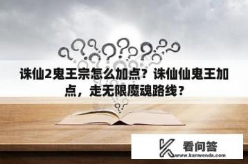 诛仙2鬼王宗怎么加点？诛仙仙鬼王加点，走无限魔魂路线？