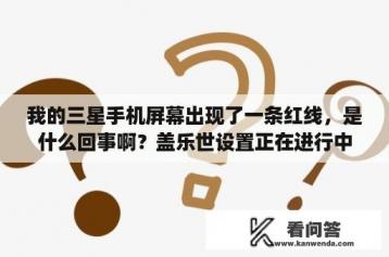 我的三星手机屏幕出现了一条红线，是什么回事啊？盖乐世设置正在进行中怎么关闭？