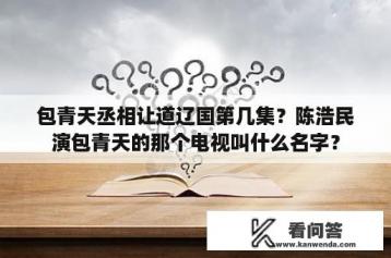 包青天丞相让道辽国第几集？陈浩民演包青天的那个电视叫什么名字？