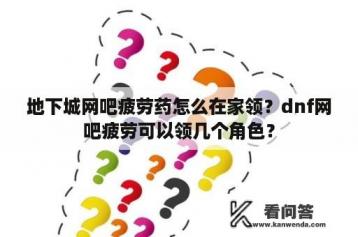 地下城网吧疲劳药怎么在家领？dnf网吧疲劳可以领几个角色？