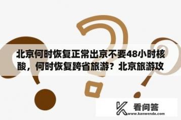 北京何时恢复正常出京不要48小时核酸，何时恢复跨省旅游？北京旅游攻略自助游2天