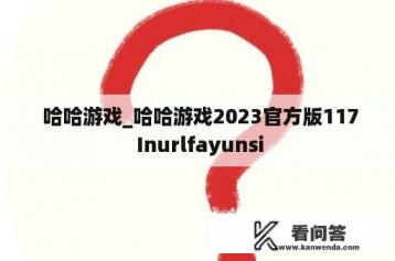  哈哈游戏_哈哈游戏2023官方版117 Inurlfayunsi