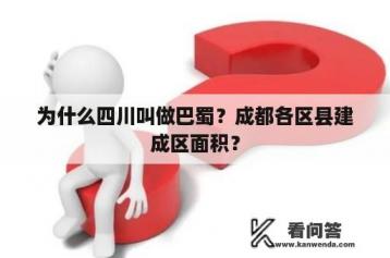 为什么四川叫做巴蜀？成都各区县建成区面积？